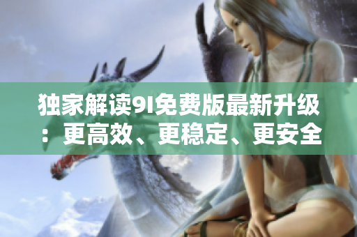 獨(dú)家解讀9I免費(fèi)版最新升級(jí)：更高效、更穩(wěn)定、更安全！