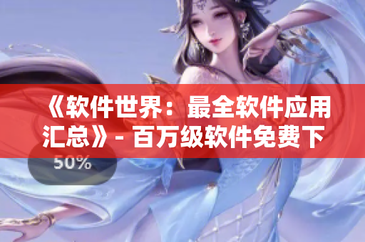 《軟件世界：最全軟件應(yīng)用匯總》- 百萬級軟件免費下載，更懂軟件，更懂你