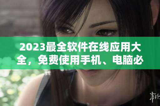 2023最全軟件在線應(yīng)用大全，免費(fèi)使用手機(jī)、電腦必備工具一網(wǎng)打盡！