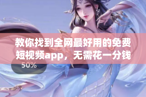 教你找到全網(wǎng)最好用的免費(fèi)短視頻app，無需花一分錢，安裝簡單！