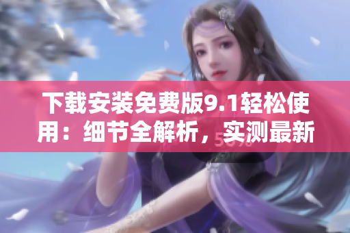 下載安裝免費(fèi)版9.1輕松使用：細(xì)節(jié)全解析，實測最新功能、性能和優(yōu)化