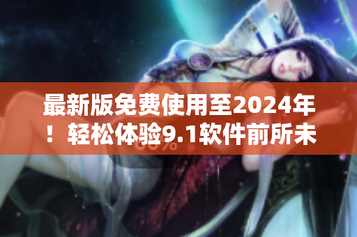 最新版免費(fèi)使用至2024年！輕松體驗(yàn)9.1軟件前所未有的實(shí)用功能
