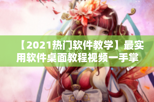 【2021熱門軟件教學】最實用軟件桌面教程視頻一手掌握！