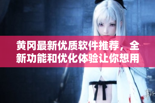 黃岡最新優(yōu)質(zhì)軟件推薦，全新功能和優(yōu)化體驗(yàn)讓你想用到停不下來！