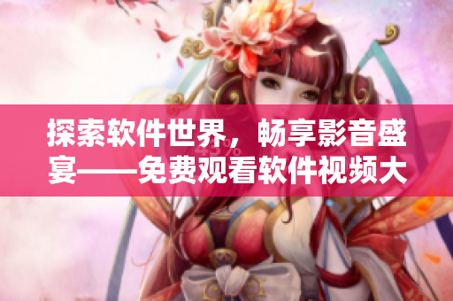 探索軟件世界，暢享影音盛宴——免費觀看軟件視頻大全限時上線！