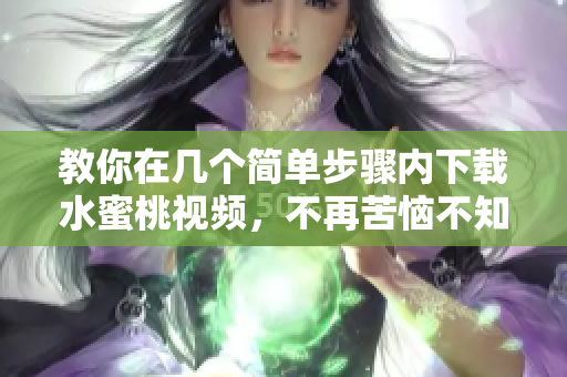 教你在幾個簡單步驟內(nèi)下載水蜜桃視頻，不再苦惱不知道如何下載軟件