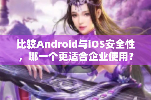 比較Android與iOS安全性，哪一個更適合企業(yè)使用？