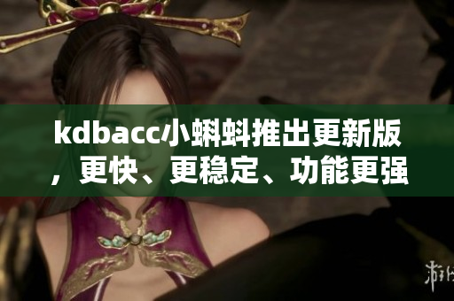 kdbacc小蝌蚪推出更新版，更快、更穩(wěn)定、功能更強(qiáng)大
