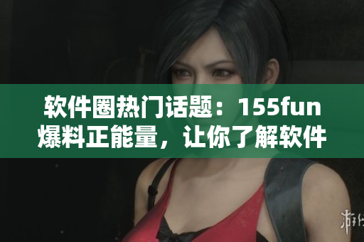 軟件圈熱門話題：155fun爆料正能量，讓你了解軟件界最新動(dòng)態(tài)！