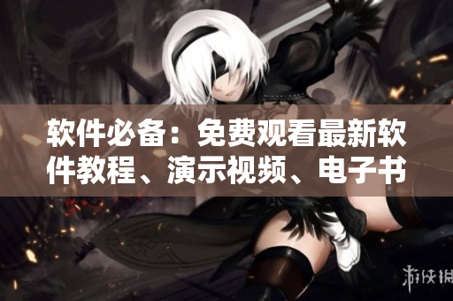 軟件必備：免費(fèi)觀看最新軟件教程、演示視頻、電子書(shū)資源大全