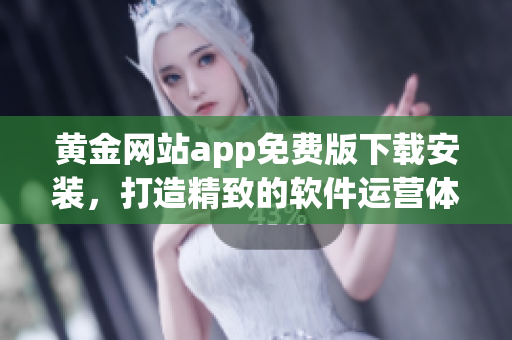 黃金網(wǎng)站app免費(fèi)版下載安裝，打造精致的軟件運(yùn)營(yíng)體驗(yàn)