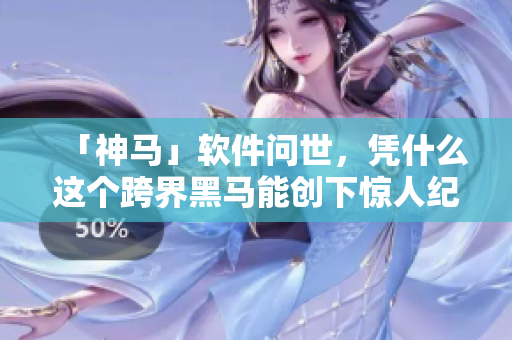 「神馬」軟件問世，憑什么這個跨界黑馬能創(chuàng)下驚人紀錄？