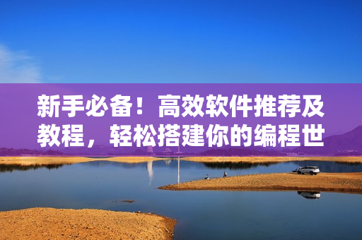 新手必備！高效軟件推薦及教程，輕松搭建你的編程世界！