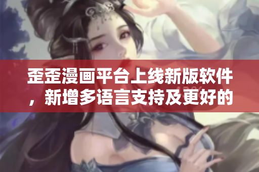 歪歪漫畫平臺上線新版軟件，新增多語言支持及更好的安全保障！