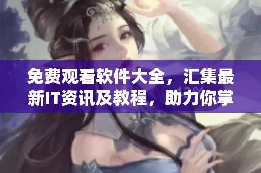 免費(fèi)觀看軟件大全，匯集最新IT資訊及教程，助力你掌握軟件全景視野