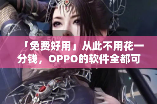 「免費好用」從此不用花一分錢，OPPO的軟件全都可以免費享用啦！