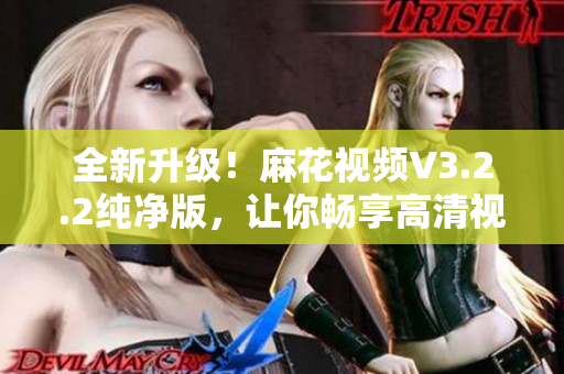 全新升級！麻花視頻V3.2.2純凈版，讓你暢享高清視頻！