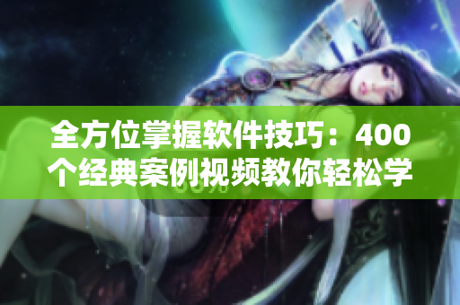 全方位掌握軟件技巧：400個經(jīng)典案例視頻教你輕松學(xué)習(xí)軟件應(yīng)用