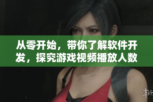 從零開始，帶你了解軟件開發(fā)，探究游戲視頻播放人數(shù)的背后奧秘！