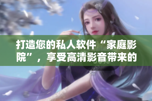 打造您的私人軟件“家庭影院”，享受高清影音帶來的極致視聽體驗(yàn)！