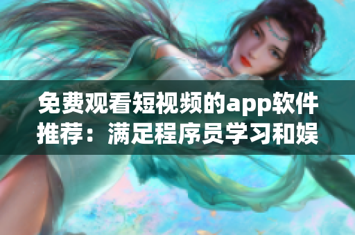 免費(fèi)觀看短視頻的app軟件推薦：滿足程序員學(xué)習(xí)和娛樂(lè)的全能利器！