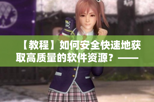 【教程】如何安全快速地獲取高質(zhì)量的軟件資源？——軟件資源獲取指南
