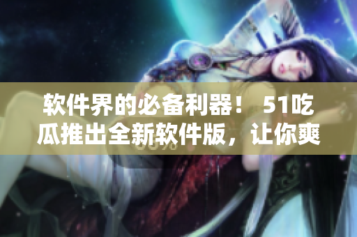 軟件界的必備利器！ 51吃瓜推出全新軟件版，讓你爽享快捷資訊閱讀體驗