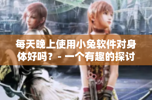 每天晚上使用小兔軟件對身體好嗎？- 一個有趣的探討
