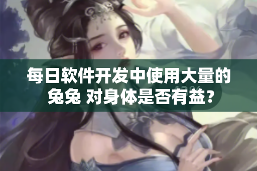 每日軟件開發(fā)中使用大量的 兔兔 對(duì)身體是否有益？