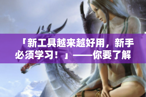 「新工具越來越好用，新手必須學(xué)習(xí)！」——你要了解軟件編程小知識(shí)！