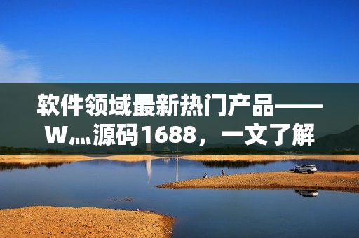 軟件領域最新熱門產品——W灬源碼1688，一文了解開發(fā)新趨勢！