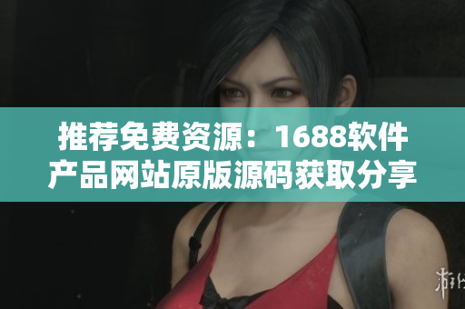 推薦免費(fèi)資源：1688軟件產(chǎn)品網(wǎng)站原版源碼獲取分享！