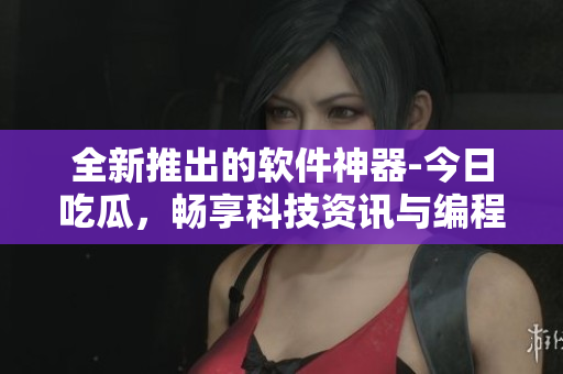 全新推出的軟件神器-今日吃瓜，暢享科技資訊與編程技巧