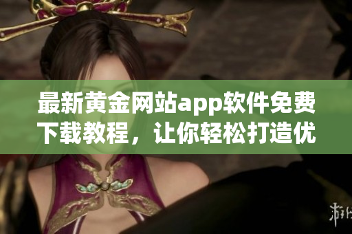 最新黃金網(wǎng)站app軟件免費下載教程，讓你輕松打造優(yōu)秀軟件使用技能!
