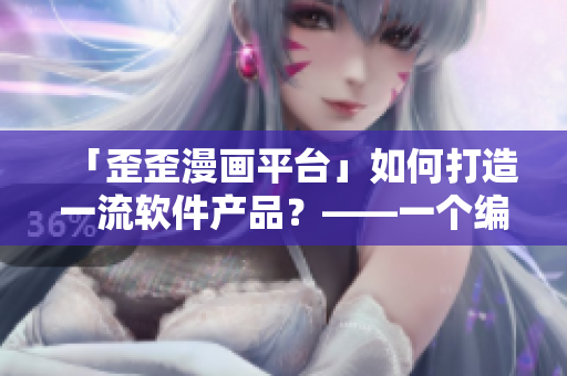 「歪歪漫畫(huà)平臺(tái)」如何打造一流軟件產(chǎn)品？——一個(gè)編輯的總結(jié)與思考