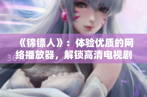 《錦鏢人》：體驗優(yōu)質的網絡播放器，解鎖高清電視劇觀看！