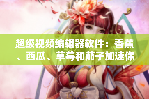 超級視頻編輯器軟件：香蕉、西瓜、草莓和茄子加速你的視頻創(chuàng)作！