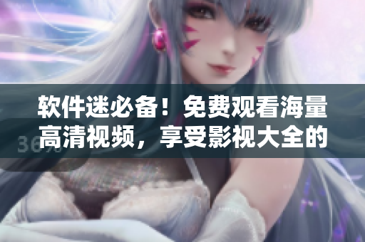 軟件迷必備！免費觀看海量高清視頻，享受影視大全的真正奧義