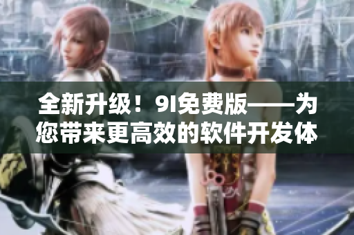 全新升級(jí)！9I免費(fèi)版——為您帶來更高效的軟件開發(fā)體驗(yàn)