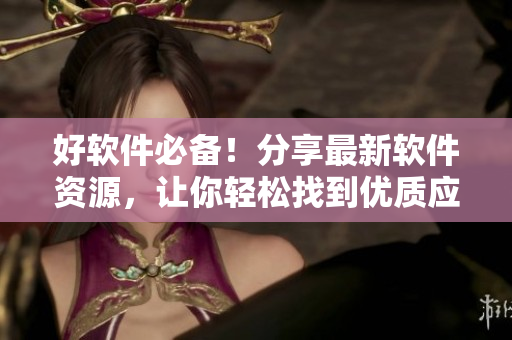 好軟件必備！分享最新軟件資源，讓你輕松找到優(yōu)質(zhì)應(yīng)用
