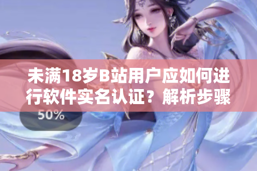 未滿18歲B站用戶應(yīng)如何進行軟件實名認證？解析步驟、注意事項和注意細節(jié)！