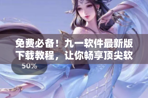 免費必備！九一軟件最新版下載教程，讓你暢享頂尖軟件體驗