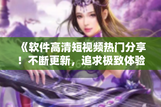 《軟件高清短視頻熱門分享！不斷更新，追求極致體驗！》