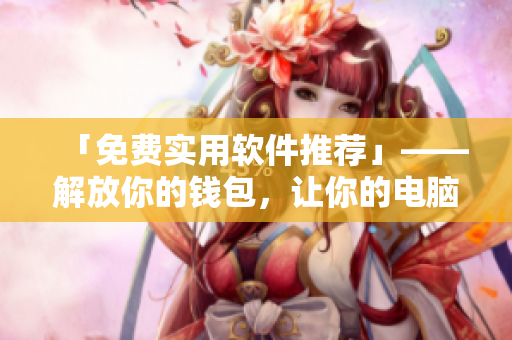 「免費實用軟件推薦」——解放你的錢包，讓你的電腦更好用