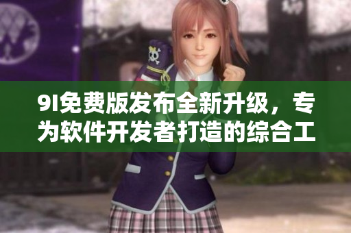 9I免費(fèi)版發(fā)布全新升級(jí)，專(zhuān)為軟件開(kāi)發(fā)者打造的綜合工具！