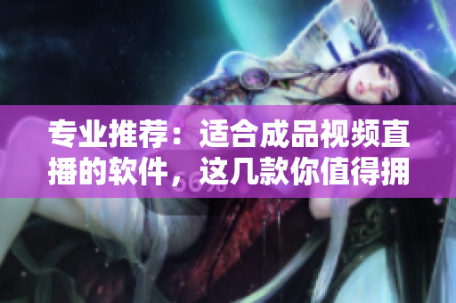 專業(yè)推薦：適合成品視頻直播的軟件，這幾款你值得擁有！