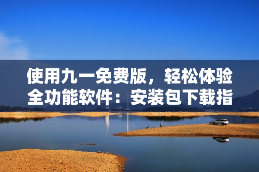 使用九一免費(fèi)版，輕松體驗(yàn)全功能軟件：安裝包下載指南！