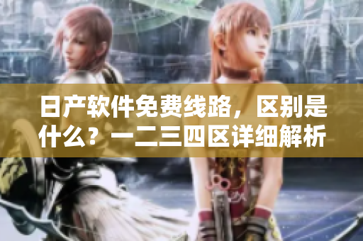 日產(chǎn)軟件免費(fèi)線路，區(qū)別是什么？一二三四區(qū)詳細(xì)解析！