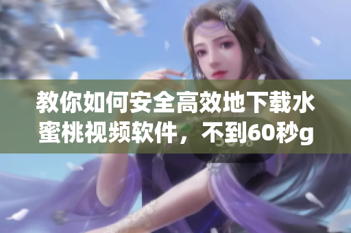 教你如何安全高效地下載水蜜桃視頻軟件，不到60秒get！