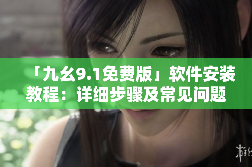 「九幺9.1免費(fèi)版」軟件安裝教程：詳細(xì)步驟及常見(jiàn)問(wèn)題解決